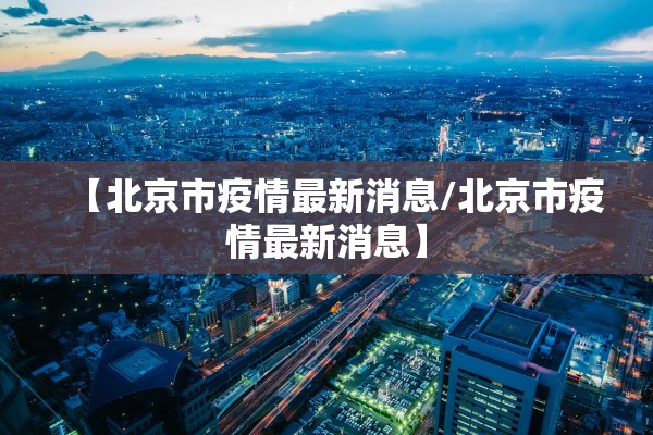 【北京市疫情最新消息/北京市疫情最新消息】 【北京市疫情最新消息/北京市疫情最新消息】
