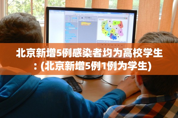 北京新增5例感染者均为高校学生︰(北京新增5例1例为学生) 北京新增5例感染者均为高校学生︰(北京新增5例1例为学生)