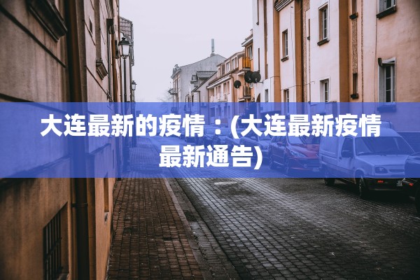 大连最新的疫情︰(大连最新疫情最新通告)