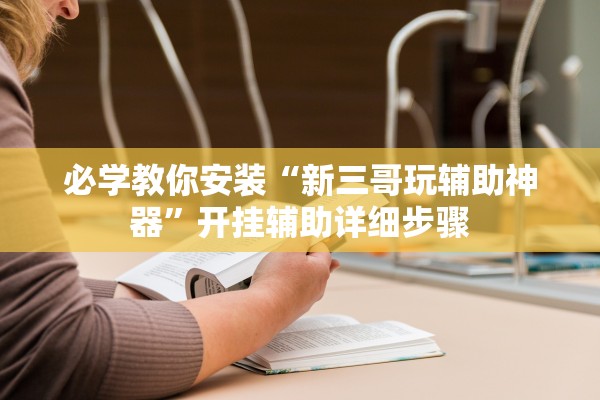 必学教你安装“新三哥玩辅助神器”开挂辅助详细步骤