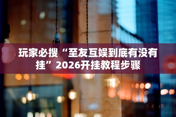玩家必搜“至友互娱到底有没有挂	”2026开挂教程步骤