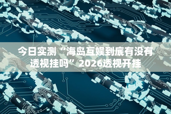 今日实测“海岛互娱到底有没有透视挂吗”2026透视开挂