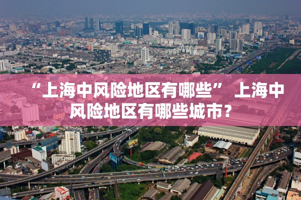 “上海中风险地区有哪些” 上海中风险地区有哪些城市？