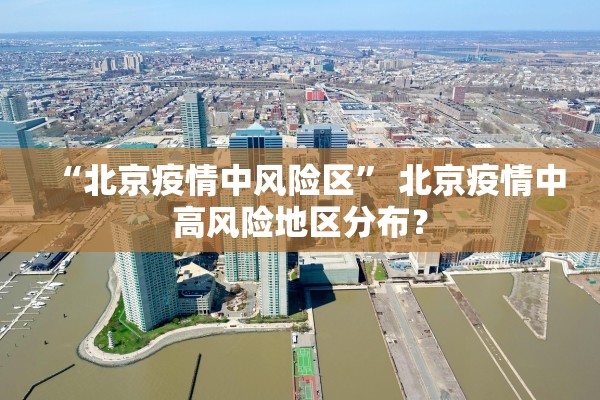 “北京疫情中风险区” 北京疫情中高风险地区分布？