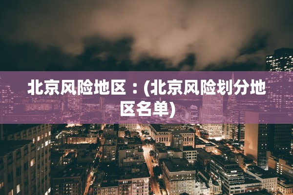 北京风险地区︰(北京风险划分地区名单)