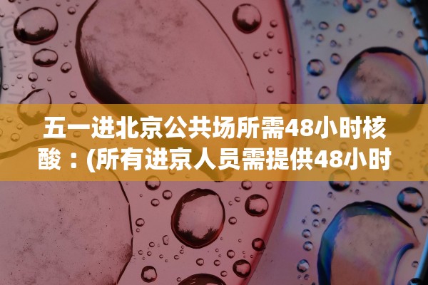 五一进北京公共场所需48小时核酸︰(所有进京人员需提供48小时内核酸检测阴性证明) 五一进北京公共场所需48小时核酸︰(所有进京人员需提供48小时内核酸检测阴性证明)