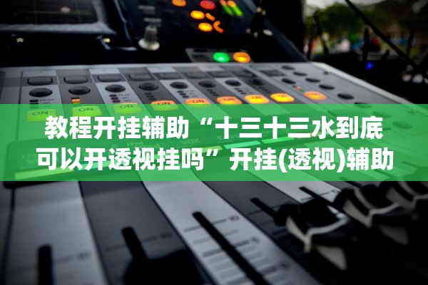 教程开挂辅助“十三十三水到底可以开透视挂吗	”开挂(透视)辅助教程