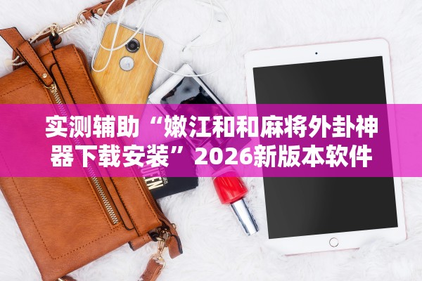 实测辅助“嫩江和和麻将外卦神器下载安装”2026新版本软件