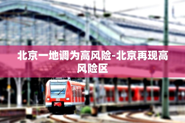 北京一地调为高风险-北京再现高风险区 北京一地调为高风险-北京再现高风险区