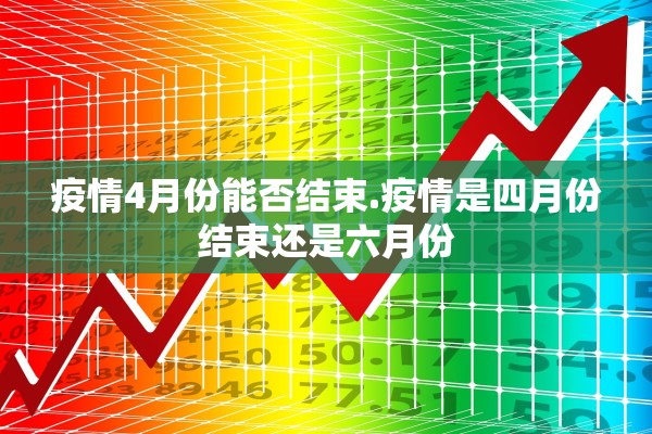 疫情4月份能否结束.疫情是四月份结束还是六月份 疫情4月份能否结束.疫情是四月份结束还是六月份