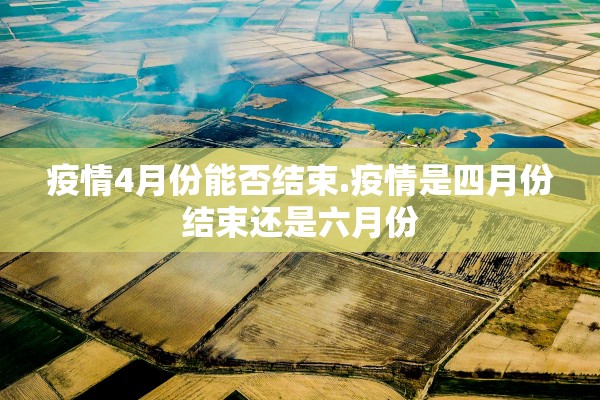 疫情4月份能否结束.疫情是四月份结束还是六月份 疫情4月份能否结束.疫情是四月份结束还是六月份