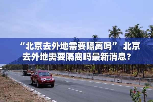 “北京去外地需要隔离吗” 北京去外地需要隔离吗最新消息？