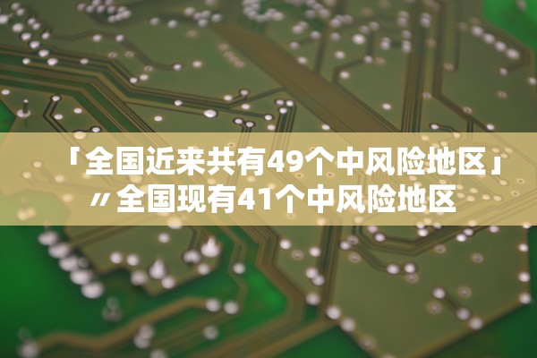 「全国近来共有49个中风险地区」〃全国现有41个中风险地区 「全国近来共有49个中风险地区」〃全国现有41个中风险地区