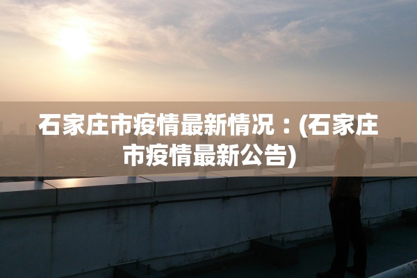 石家庄市疫情最新情况︰(石家庄市疫情最新公告) 石家庄市疫情最新情况︰(石家庄市疫情最新公告)