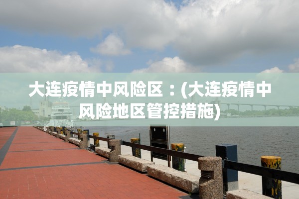 大连疫情中风险区︰(大连疫情中风险地区管控措施) 大连疫情中风险区︰(大连疫情中风险地区管控措施)
