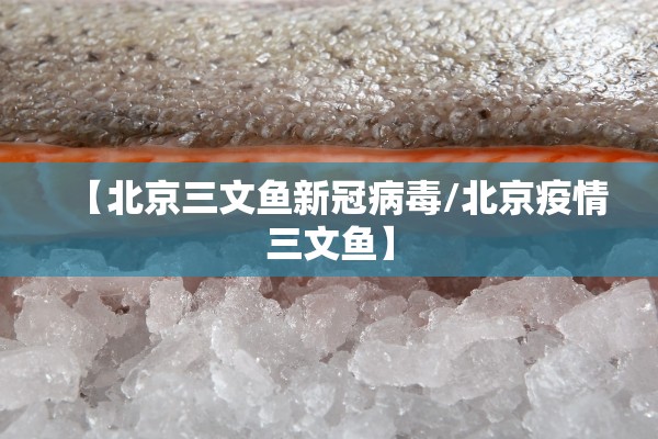 【北京三文鱼新冠病毒/北京疫情三文鱼】 【北京三文鱼新冠病毒/北京疫情三文鱼】