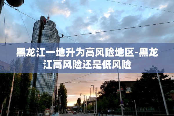 黑龙江一地升为高风险地区-黑龙江高风险还是低风险 黑龙江一地升为高风险地区-黑龙江高风险还是低风险