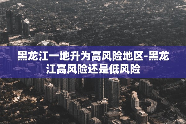黑龙江一地升为高风险地区-黑龙江高风险还是低风险 黑龙江一地升为高风险地区-黑龙江高风险还是低风险