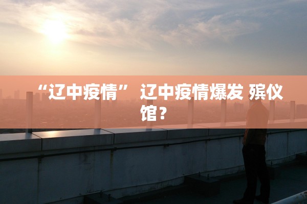 “辽中疫情” 辽中疫情爆发 殡仪馆？