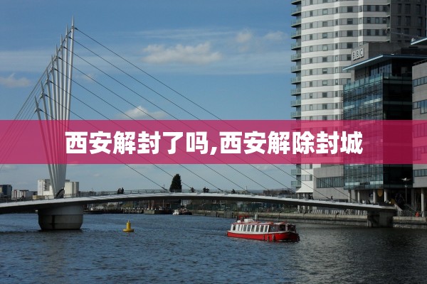 西安解封了吗,西安解除封城 西安解封了吗,西安解除封城