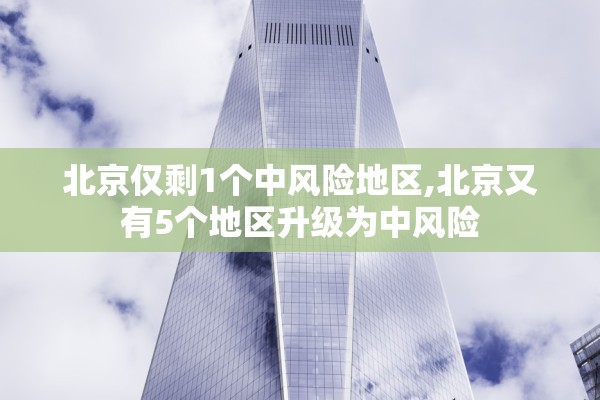 北京仅剩1个中风险地区,北京又有5个地区升级为中风险 北京仅剩1个中风险地区,北京又有5个地区升级为中风险