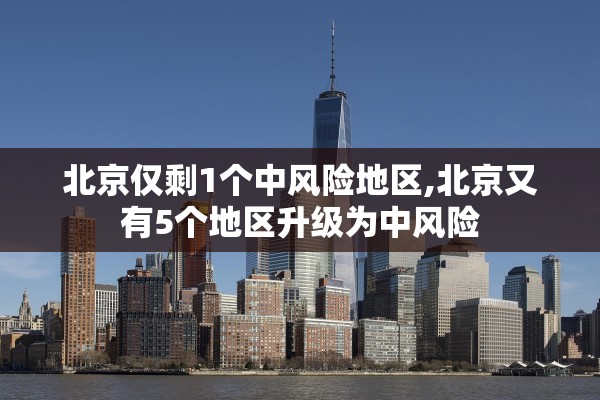 北京仅剩1个中风险地区,北京又有5个地区升级为中风险 北京仅剩1个中风险地区,北京又有5个地区升级为中风险
