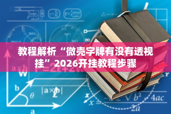 教程解析“微壳字牌有没有透视挂”2026开挂教程步骤
