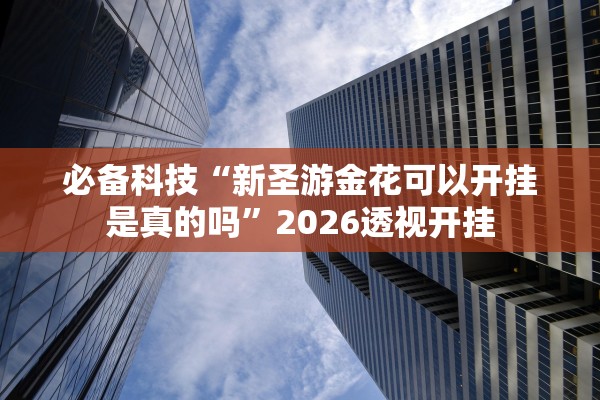 必备科技“新圣游金花可以开挂是真的吗	”2026透视开挂