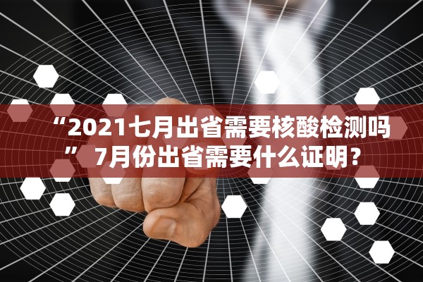 “2021七月出省需要核酸检测吗” 7月份出省需要什么证明？