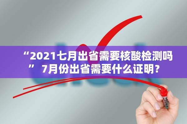 “2021七月出省需要核酸检测吗” 7月份出省需要什么证明？