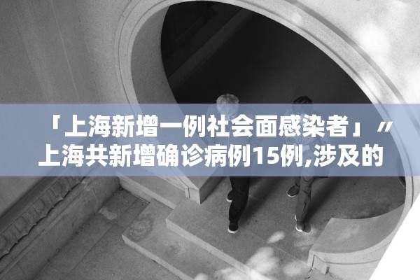 「上海新增一例社会面感染者」〃上海共新增确诊病例15例,涉及的区域和场所 「上海新增一例社会面感染者」〃上海共新增确诊病例15例,涉及的区域和场所