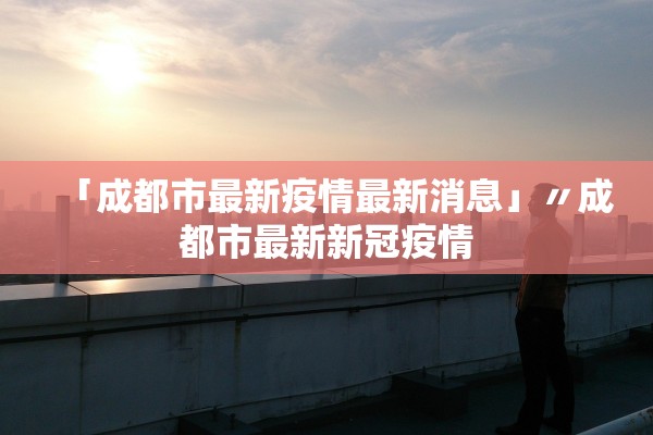 「成都市最新疫情最新消息」〃成都市最新新冠疫情 「成都市最新疫情最新消息」〃成都市最新新冠疫情