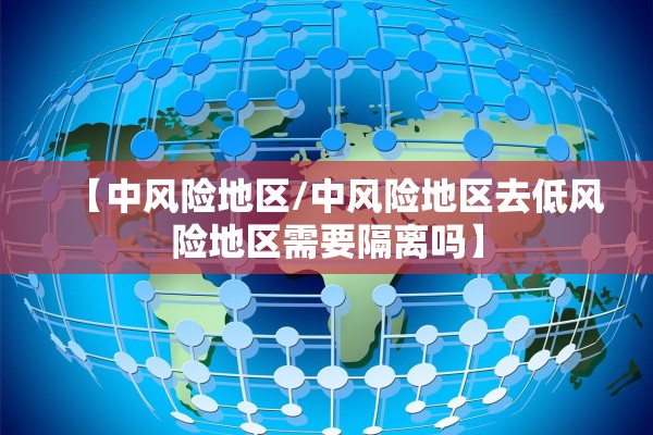 【中风险地区/中风险地区去低风险地区需要隔离吗】 【中风险地区/中风险地区去低风险地区需要隔离吗】