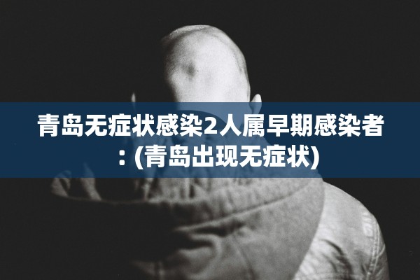 青岛无症状感染2人属早期感染者︰(青岛出现无症状) 青岛无症状感染2人属早期感染者︰(青岛出现无症状)