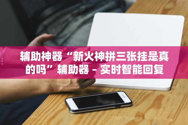 辅助神器“新火神拼三张挂是真的吗”辅助器 – 实时智能回复