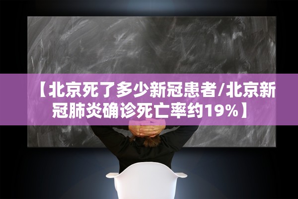 【北京死了多少新冠患者/北京新冠肺炎确诊死亡率约19%】 【北京死了多少新冠患者/北京新冠肺炎确诊死亡率约19%】