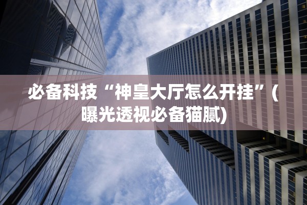 必备科技“神皇大厅怎么开挂”(曝光透视必备猫腻)