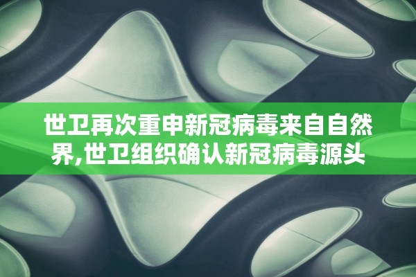 世卫再次重申新冠病毒来自自然界,世卫组织确认新冠病毒源头