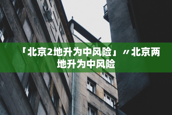 「北京2地升为中风险」〃北京两地升为中风险 「北京2地升为中风险」〃北京两地升为中风险