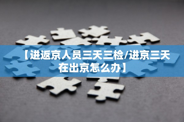 【进返京人员三天三检/进京三天在出京怎么办】