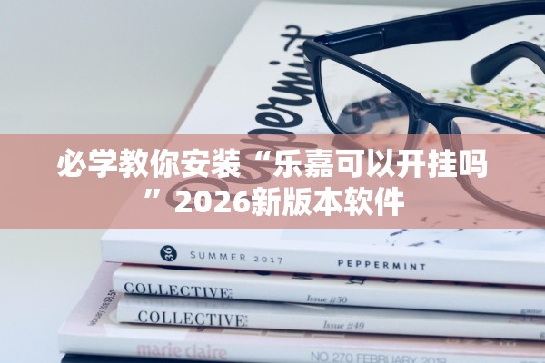 必学教你安装“乐嘉可以开挂吗”2026新版本软件