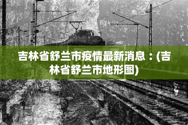 吉林省舒兰市疫情最新消息︰(吉林省舒兰市地形图) 吉林省舒兰市疫情最新消息︰(吉林省舒兰市地形图)