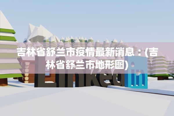 吉林省舒兰市疫情最新消息︰(吉林省舒兰市地形图) 吉林省舒兰市疫情最新消息︰(吉林省舒兰市地形图)