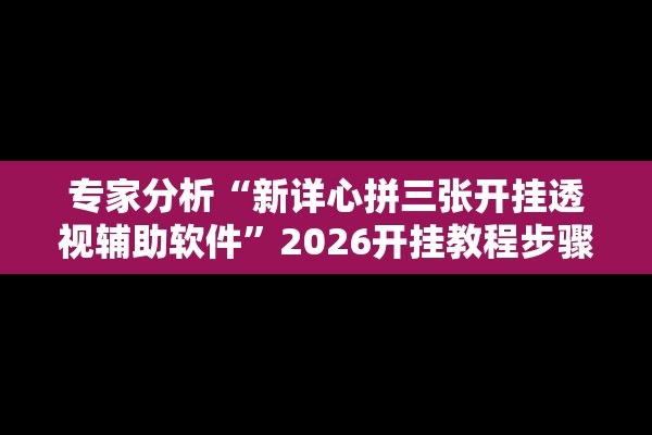 专家分析“新详心拼三张开挂透视辅助软件”2026开挂教程步骤