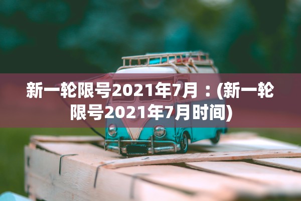 新一轮限号2021年7月︰(新一轮限号2021年7月时间) 新一轮限号2021年7月︰(新一轮限号2021年7月时间)