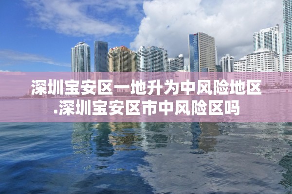 深圳宝安区一地升为中风险地区.深圳宝安区市中风险区吗