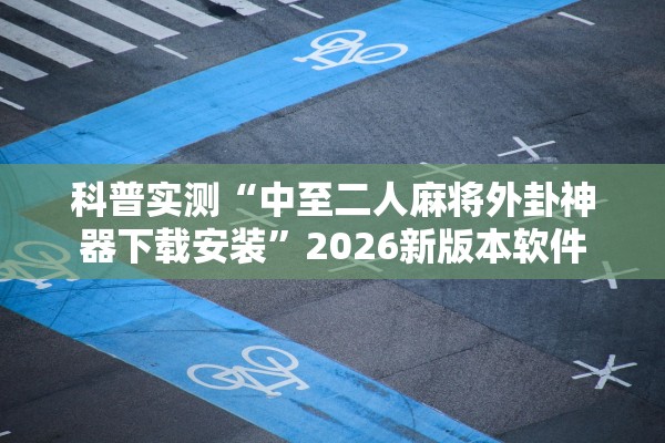 科普实测“中至二人麻将外卦神器下载安装”2026新版本软件