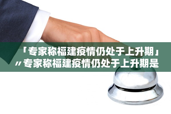 「专家称福建疫情仍处于上升期」〃专家称福建疫情仍处于上升期是真的吗 「专家称福建疫情仍处于上升期」〃专家称福建疫情仍处于上升期是真的吗