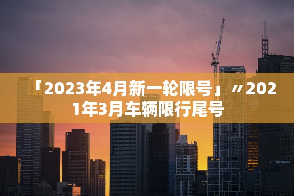 「2023年4月新一轮限号」〃2021年3月车辆限行尾号