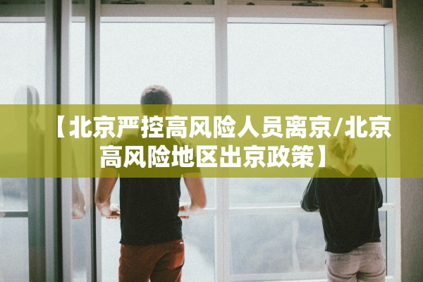 【北京严控高风险人员离京/北京高风险地区出京政策】 【北京严控高风险人员离京/北京高风险地区出京政策】